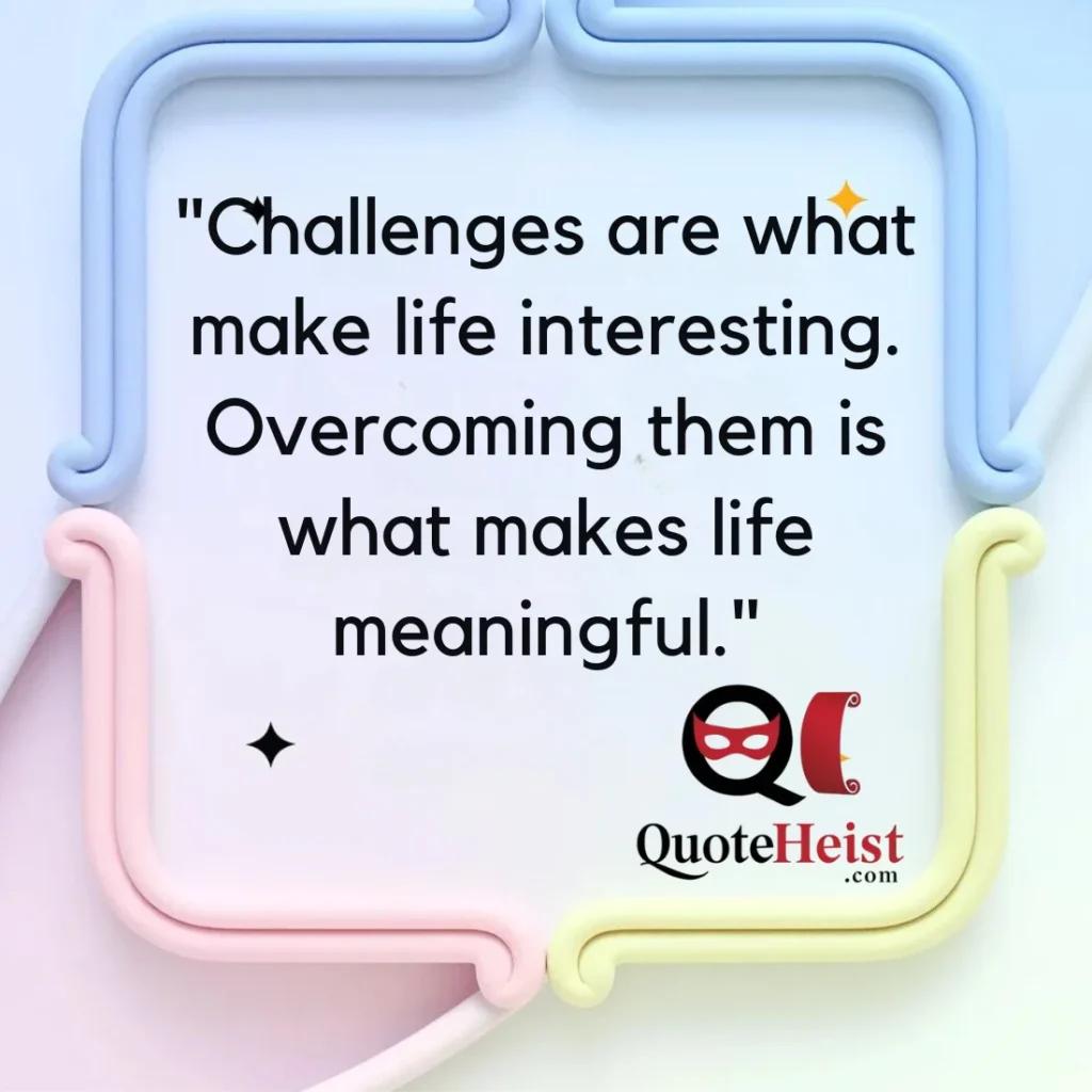 "Challenges are what make life interesting. Overcoming them is what makes life meaningful."