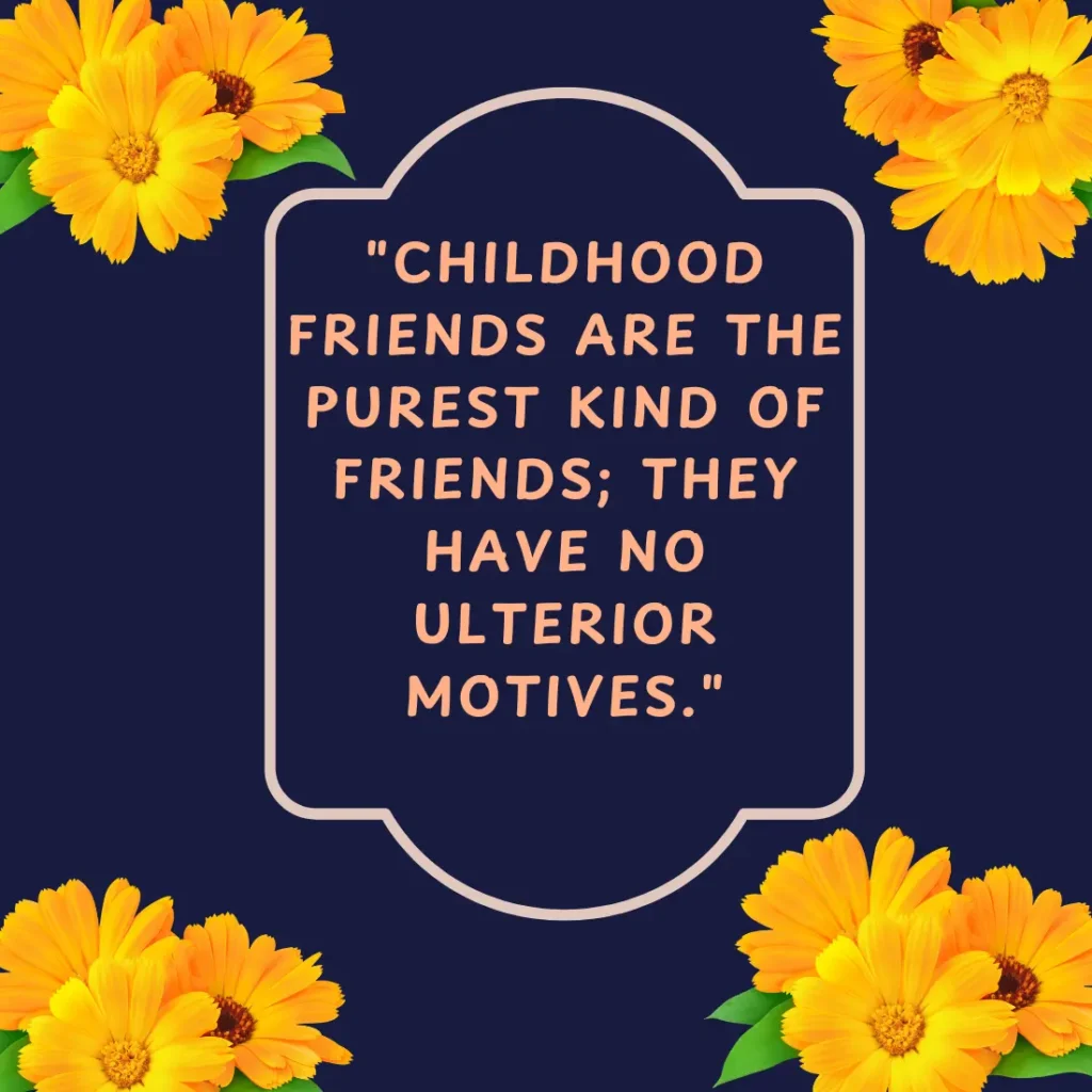 "Childhood friends are the purest kind of friends; they have no ulterior motives."