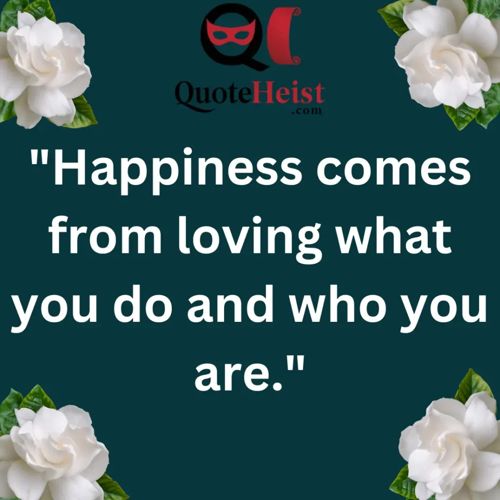 "Happiness comes from loving what you do and who you are."