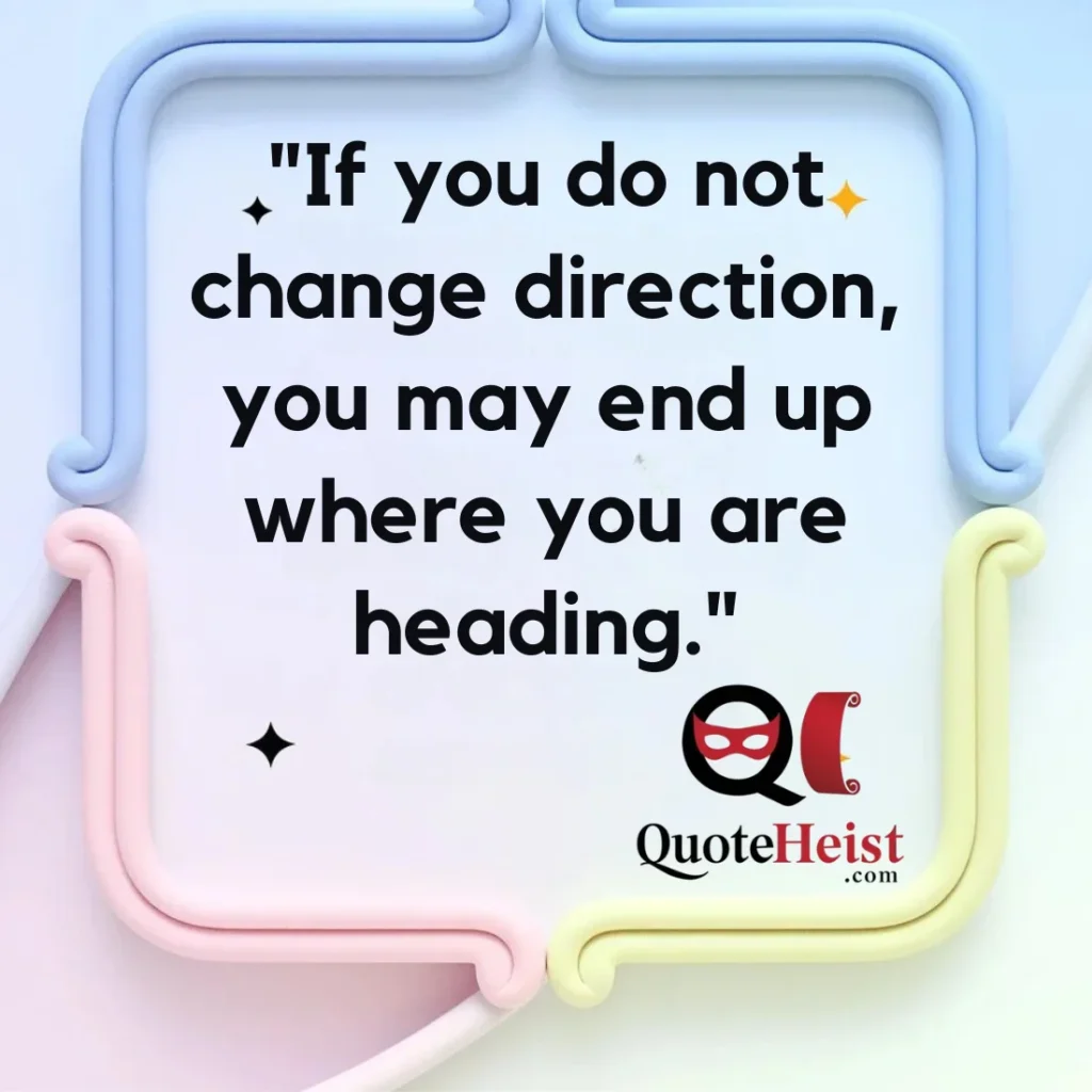 "If you do not change direction, you may end up where you are heading."