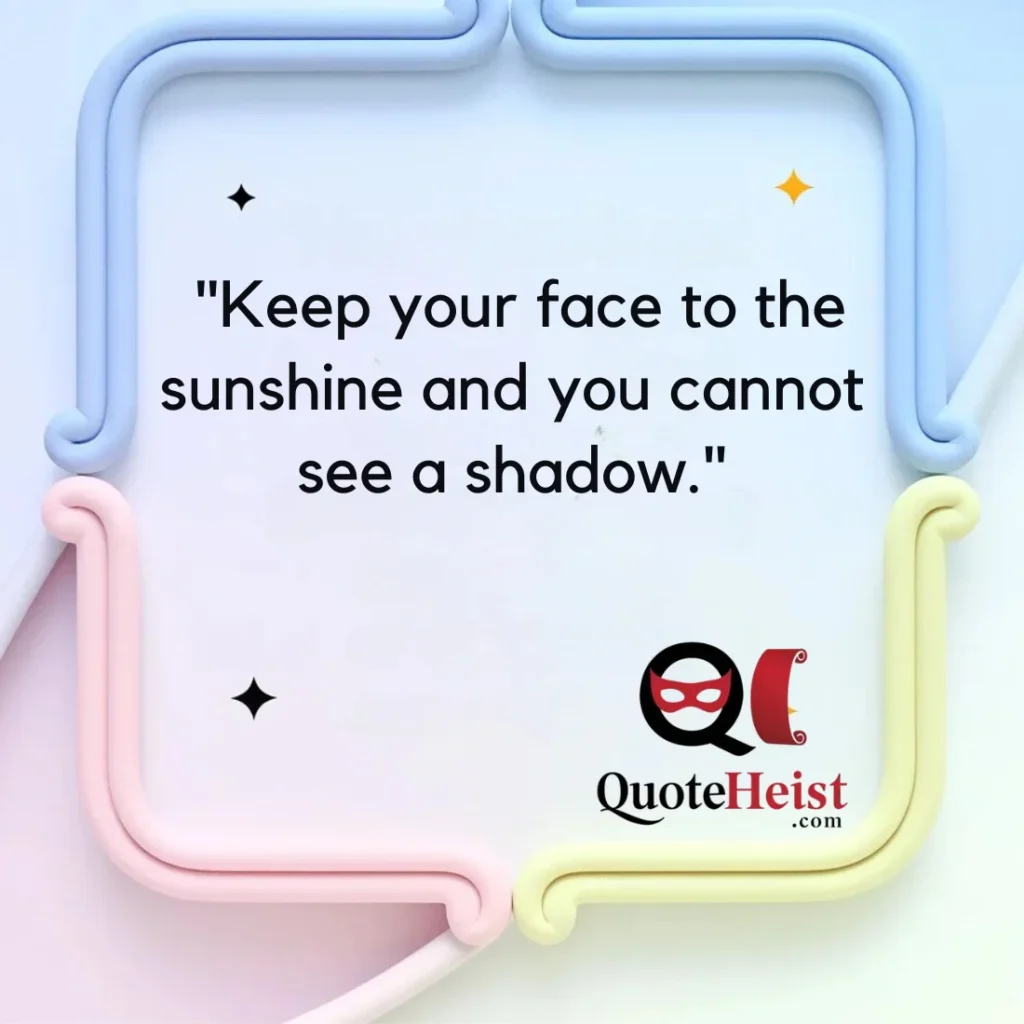 "Keep your face to the sunshine and you cannot see a shadow."