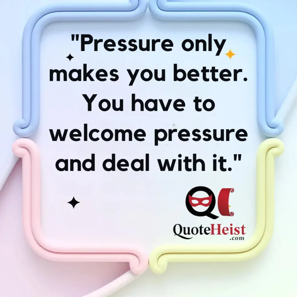 "Pressure only makes you better. You have to welcome pressure and deal with it."