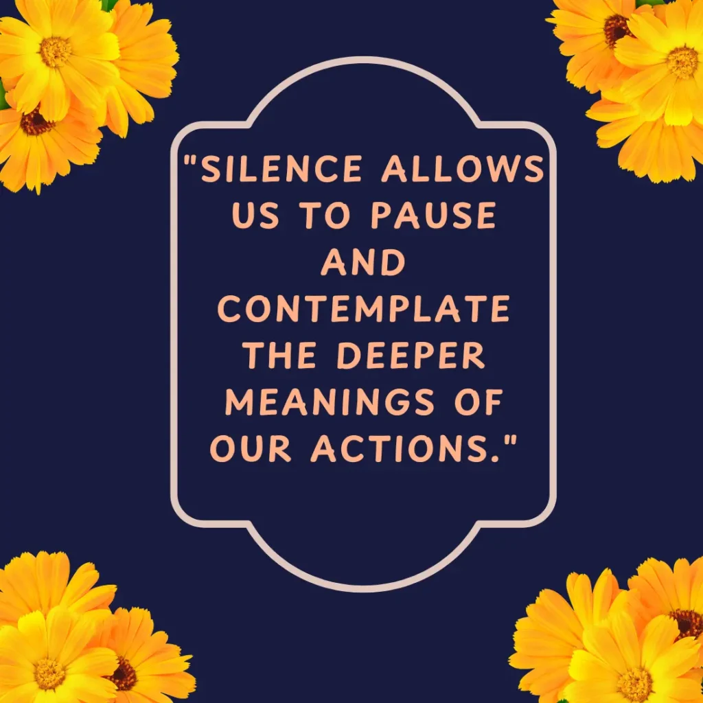 "Silence allows us to pause and contemplate the deeper meanings of our actions."