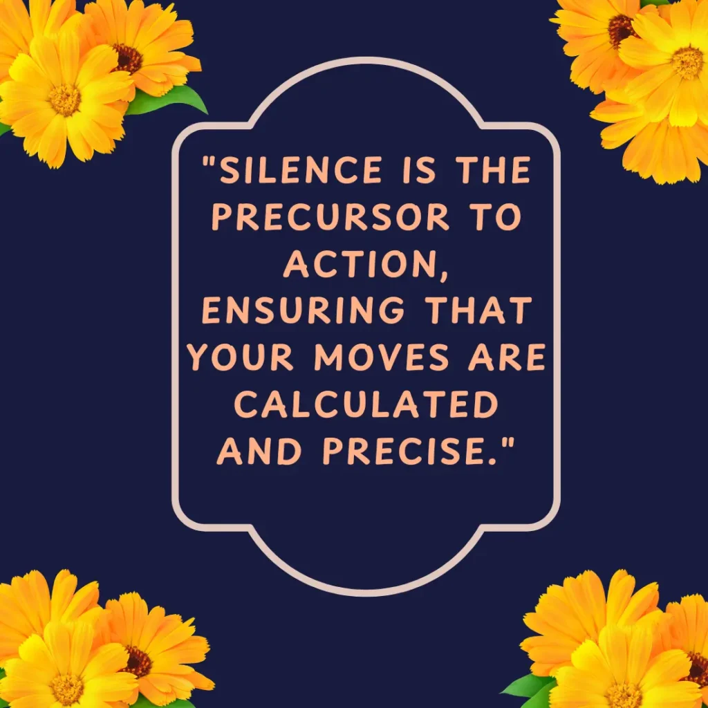 "Silence is the precursor to action, ensuring that your moves are calculated and precise."