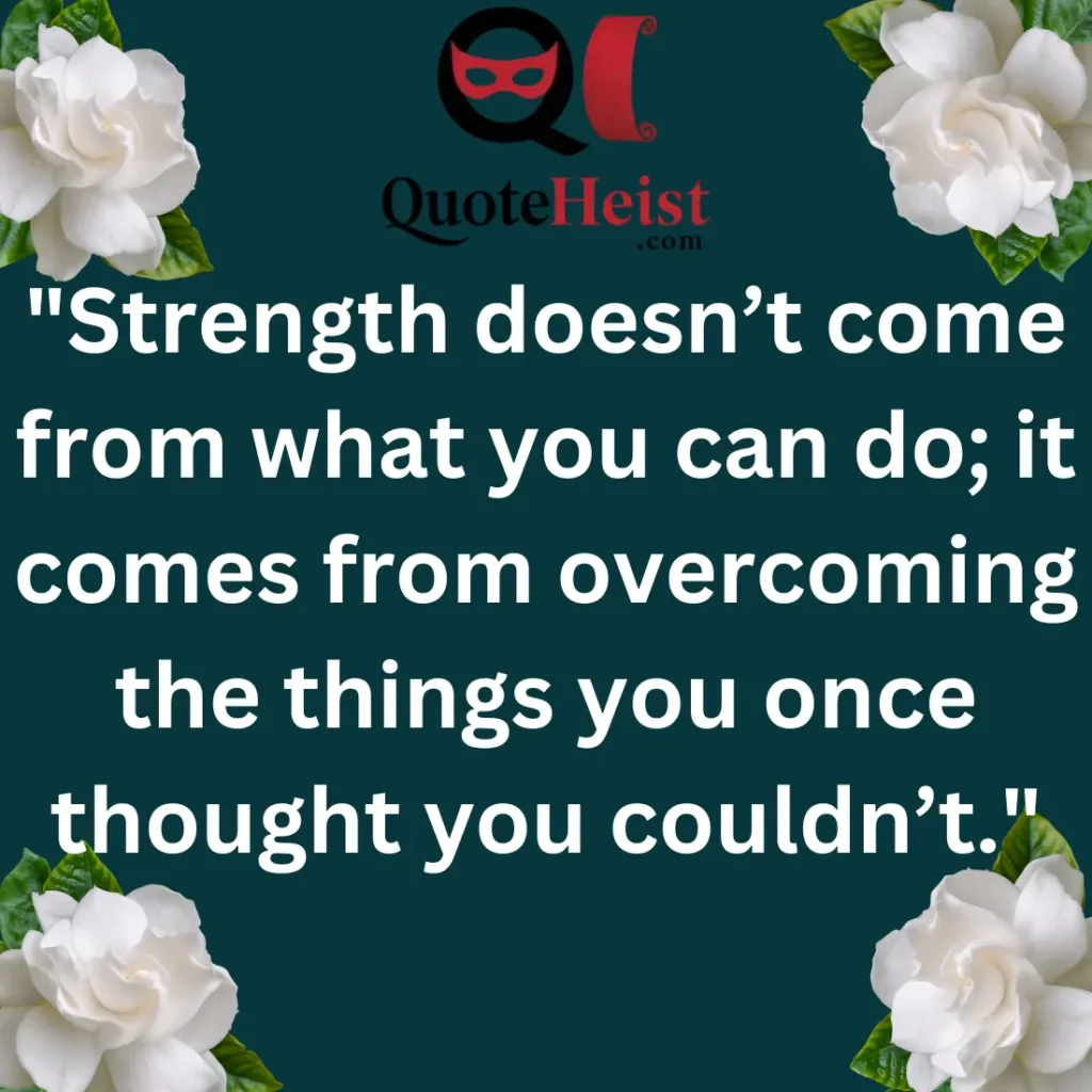 "Strength doesn’t come from what you can do; it comes from overcoming the things you once thought you couldn’t."