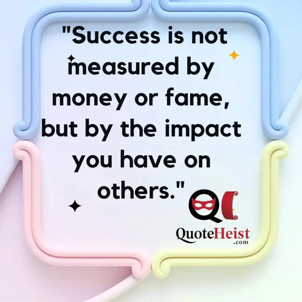 "Success is not measured by money or fame, but by the impact you have on others."