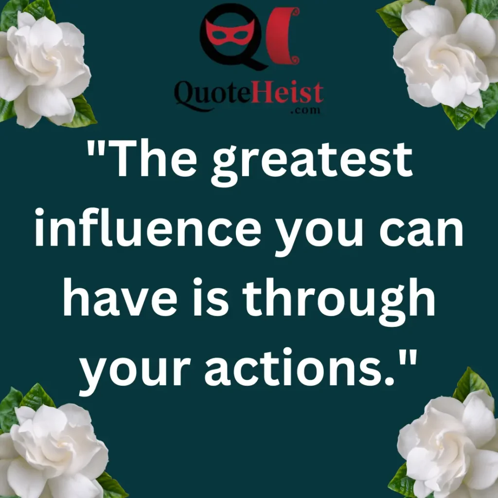 "The greatest influence you can have is through your actions."