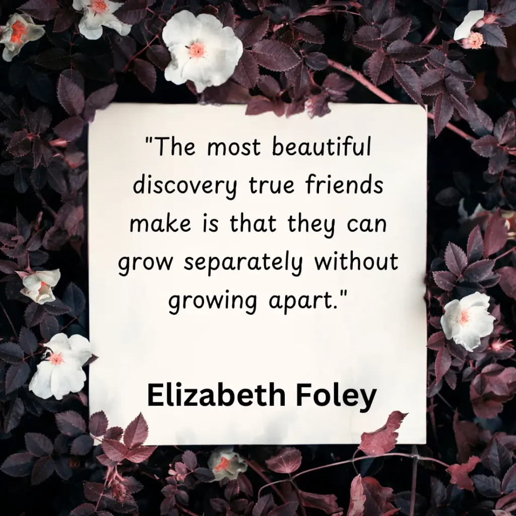 "The most beautiful discovery true friends make is that they can grow separately without growing apart."