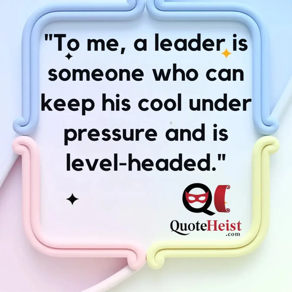 "To me, a leader is someone who can keep his cool under pressure and is level-headed."