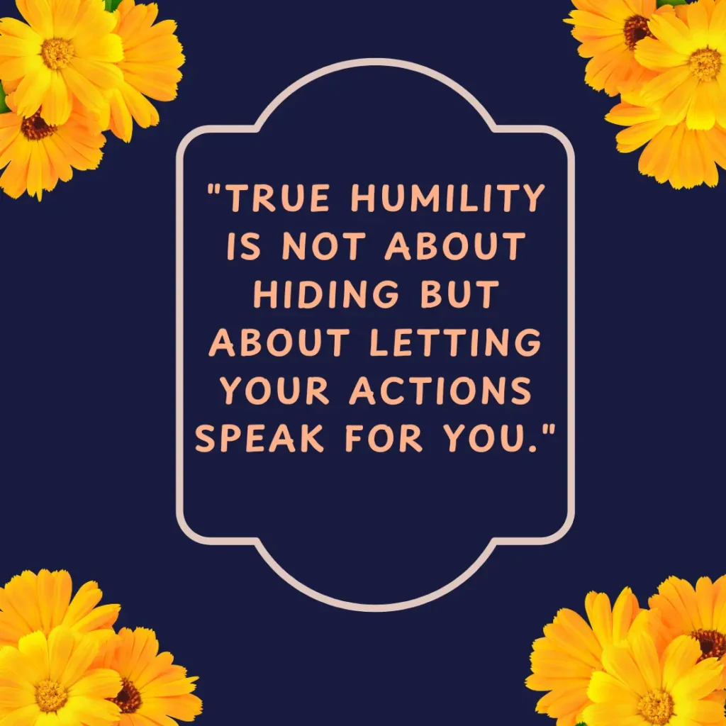 "True humility is not about hiding but about letting your actions speak for you."