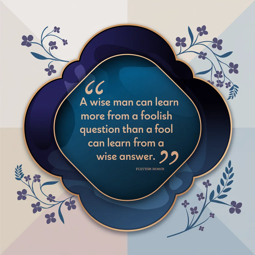 "A wise man can learn more from a foolish question than a fool can learn from a wise answer."