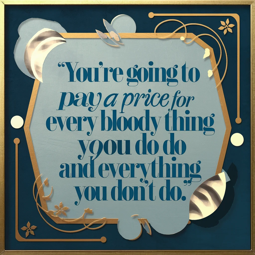 "You're going to pay a price for every bloody thing you do and everything you don't do."