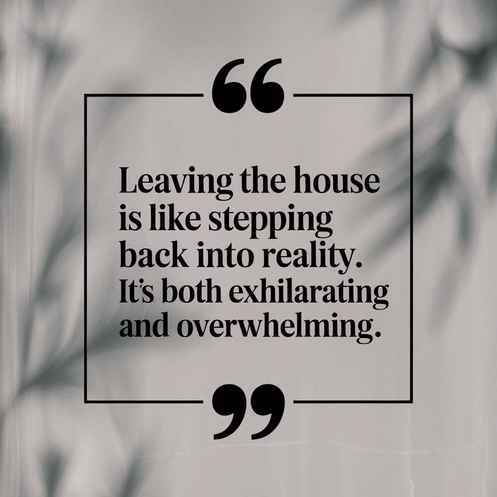  Leaving the house is like stepping back into reality. It’s both exhilarating and overwhelming 