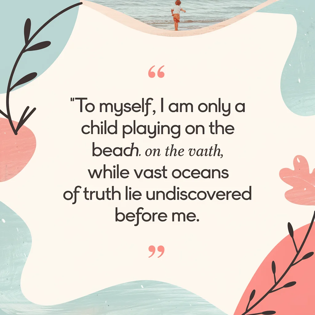 "To myself, I am only a child playing on the beach, while vast oceans of truth lie undiscovered before me."